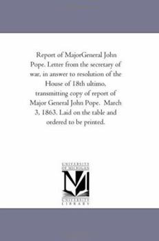 Report of Major-General John Pope, 1863: Letter from the Secretary of War, in Answer to Resolution of the House of 18th Ultimo, Transmitting Copy of Report of Major General John Pope (Classic Reprint)