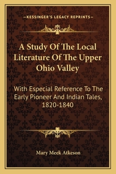 A Study Of The Local Literature Of The Upper Ohio Valley: With Especial Reference To The Early Pioneer And Indian Tales, 1820-1840