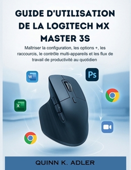 Guide D'utilisation de la Logitech MX Master 3S: Maîtriser la configuration, les options +, les raccourcis, le contrôle multi-appareils et les flux de ... de productivité au quotidien (French Edition)