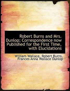 Robert Burns and Mrs Dunlop; Correspondence Now Published for the First Time, with Elucidations
