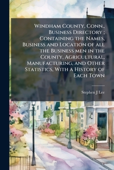 Windham County, Conn., Business Directory ; Containing the Names, Business and Location of All the Business Men in the County, Agricultural, ... Other Statistics, With a History of Each Town