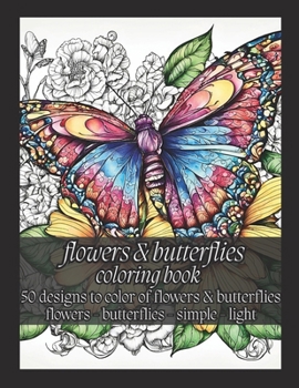 Flowers and Butterflies Coloring Book: 50 Designs to Color of Flowers & Butterflies (Peaceful and Grateful Coloring)