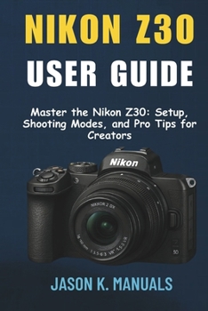The Nikon Z30 User Guide: Master the Nikon Z30: Setup, Shooting Modes, and Pro Tips for Creators
