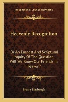 Heavenly Recognition: Or An Earnest And Scriptural Inquiry Of The Question, Will We Know Our Friends In Heaven?