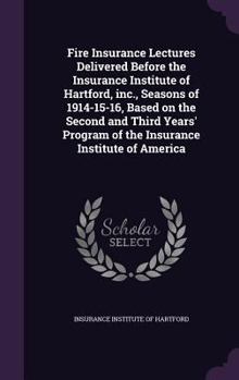 Fire Insurance Lectures Delivered Before the Insurance Institute of Hartford, Inc., Seasons of 1914-15-16, Based on the Second and Third Years' Program of the Insurance Institute of America