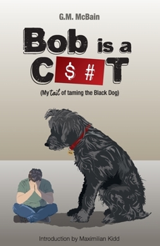 Bob is a C$#t: My Tail of Taming the Black Dog