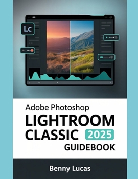 Paperback Adobe Photoshop Lightroom Classic 2025 Guidebook: The Comprehensive Step-by-step Manual for Advanced Techniques, Seamless Workflow, and Photo Editing Book