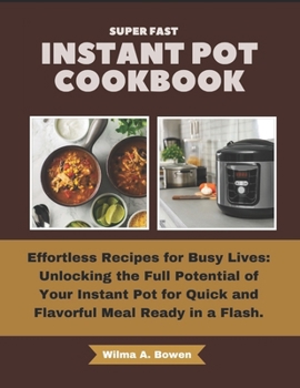 SUPER FAST INSTANT POT COOKBOOK: Effortless Recipes for Busy Lives: Unlocking the Full Potential of Your Instant Pot for Quick and Flavorful Meal Ready in a Flash.