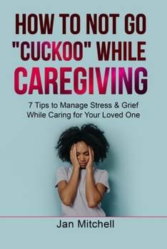Paperback How to NOT Go CUCKOO While Caregiving: 7 Tips to Manage Stress and Grief While Caring for Your Loved One Book