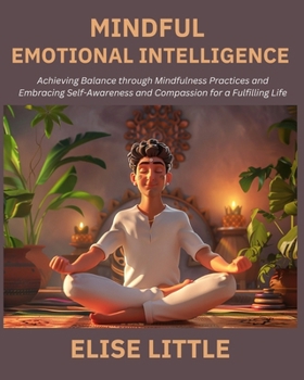Mindful Emotional Intelligence: Achieving Balance through Mindfulness Practices and Embracing Self-Awareness and Compassion for a Fulfilling Life