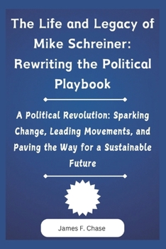 Paperback The Life and Legacy of Mike Schreiner: Rewriting the Political Playbook: A Political Revolution: Sparking Change, Leading Movements, and Paving the Wa Book