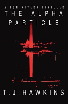 The Alpha Particle: A Tom Rivers Thriller - Book 2 (Tom Rivers Thrillers)