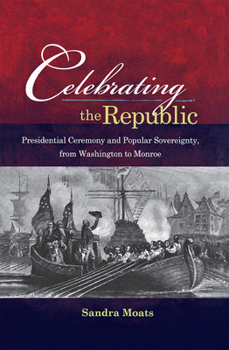 Hardcover Celebrating the Republic: Presidential Ceremony and Popular Sovereignty, from Washington to Monroe Book