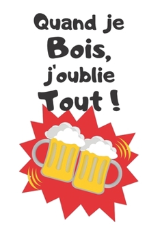 Quand Je Bois,j'oublie Tout ! : Carnet de 150 Pages Lign?es Avec Phrase Humoristique Pour Alcooliques, Hommes, Femmes, Ados, Amoureux et Tous Ceux Qui N'ont Pas de T?te ! Id?e Cadeau Dr?le Pour Parent
