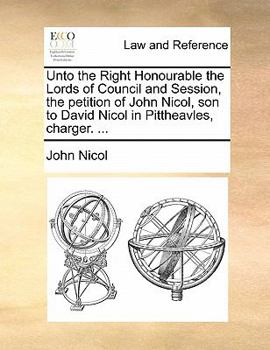 Paperback Unto the Right Honourable the Lords of Council and Session, the Petition of John Nicol, Son to David Nicol in Pittheavles, Charger. ... Book