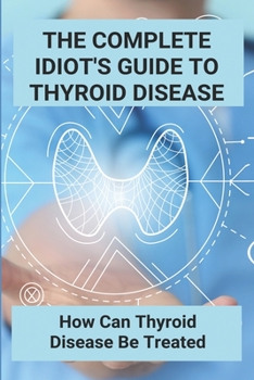 Paperback The Complete Idiot's Guide To Thyroid Disease: How Can Thyroid Disease Be Treated: Treatment Options Thyroid Disease Book