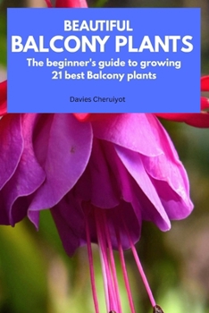 Beautiful Balcony Plants: The beginner's guide to growing 21 best Balcony plants