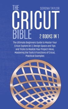 Hardcover The Cricut Bible: 2 Books in 1: The Ultimate Beginners Guide to Master Your Cricut Explore Air 2, Design Space and Tips and Tricks to Re Book