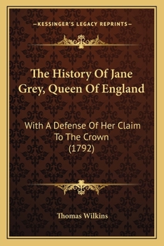 The History Of Jane Grey, Queen Of England: With A Defense Of Her Claim To The Crown
