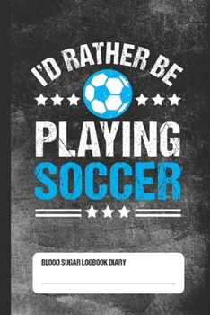 I'd Rather Be Playing Soccer - Blood Sugar Logbook Diary: Daily 1-Year Glucose Tracker