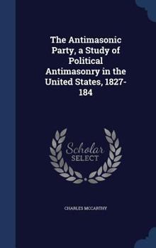 Hardcover The Antimasonic Party, a Study of Political Antimasonry in the United States, 1827-184 Book