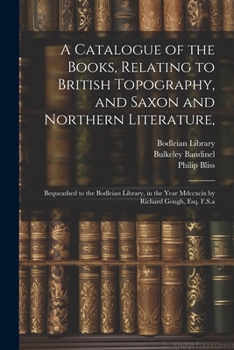 Paperback A Catalogue of the Books, Relating to British Topography, and Saxon and Northern Literature,: Bequeathed to the Bodleian Library, in the Year Mdccxcix Book