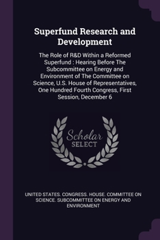 Superfund Research and Development: The Role of R&D Within a Reformed Superfund : Hearing Before The Subcommittee on Energy and Environment of The ... Fourth Congress, First Session, December 6