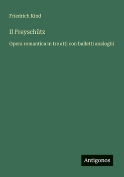 Il Freyschütz: Opera romantica in tre atti con balletti analoghi (Italian Edition)