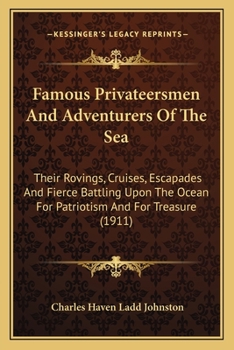 Famous Privateersmen and Adventurers of the Sea: Their Rovings, Cruises, Escapades and Fierce Battling Upon the Ocean for Patriotism and for Treasure