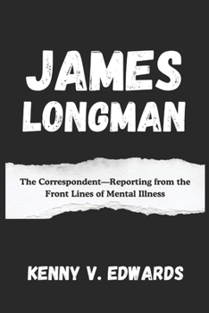 James Longman: The Correspondent: Reporting from the Front Lines of Mental Illness