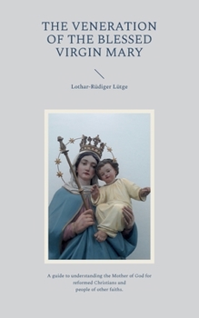 The Veneration of the Blessed Virgin Mary: A guide to understanding the Mother of God for reformed Christians and people of other faiths.