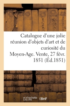 Paperback Catalogue d'Une Jolie Réunion d'Objets d'Art Et de Curiosité Du Moyen-Age. Vente, 27 Févr. 1851 [French] Book