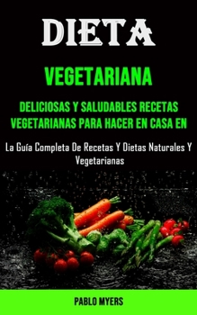 Dieta Vegetariana: Deliciosas Y Saludables Recetas Vegetarianas Para Hacer en Casa en (La Guía Completa De Recetas Y Dietas Naturales Y Vegetarianas)