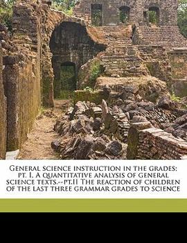 Paperback General Science Instruction in the Grades; Pt. I, a Quantitative Analysis of General Science Texts.--Pt.II the Reaction of Children of the Last Three Book