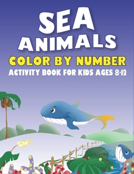 SEA ANIMALS COLOR BY NUMBER ACTIVITY BOOK FOR KIDS AGES 8-12: Explore, Learn to Know 50 Animals Under the Sea by Fun, Cute, Easy & Relaxing Coloring ... workbook with coloring pages For Kids)