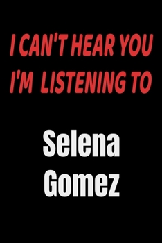 I Can't Hear You I'm Listening To Selena Gomez: Selena Gomez fan/ supporter Notebook/journal /diary note  120 Blank Lined Page (6 x 9’), for men/women/Girls/Boys/ Kids