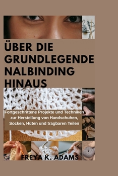 ÜBER DIE GRUNDLEGENDE NALBINDING HINAUS: Fortgeschrittene Projekte und Techniken zur Herstellung von Handschuhen, Socken, Hüten und tragbaren Teilen (German Edition)