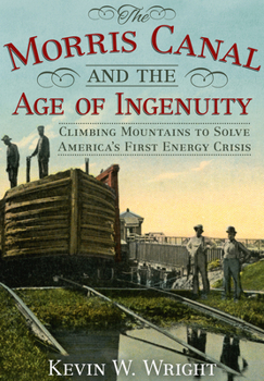 Hardcover The Morris Canal and the Age of Ingenuity: Climbing Mountains to Solve America's First Energy Crisis Book