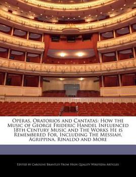 Operas, Oratorios and Cantatas : How the Music of George Frideric Handel Influenced 18th Century Music and the Works He Is Remembered for, Including Th