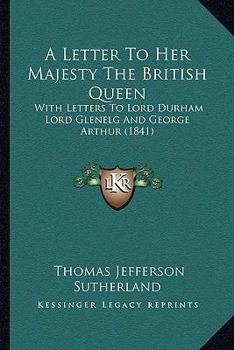 Paperback A Letter To Her Majesty The British Queen: With Letters To Lord Durham Lord Glenelg And George Arthur (1841) Book