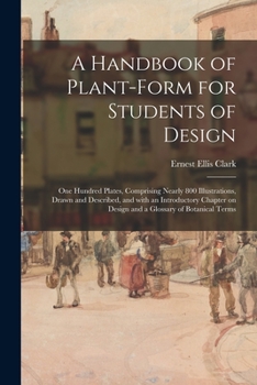 A Handbook of Plant-form for Students of Design; One Hundred Plates, Comprising Nearly 800 Illustrations, Drawn and Described, and With an ... on Design and a Glossary of Botanical Terms
