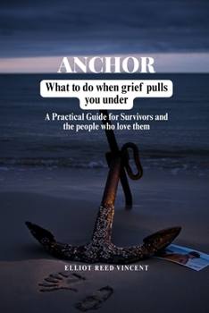 Anchor: What to do when grief Pulls you under (A Practical Guide for Survivors and the people who love them)