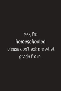 Yes, I'm homeschooled please don't ask me what grade I'm in...: Funny Quote Notebook/Journal/Diary (6 x 9) 120 Lined pages