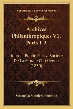 Archives Philanthropiques V1, Parts 1-3: Journal Publie Par La Societe De La Morale Chretienne (1830)