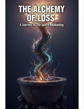 The Alchemy Of Loss: A Journey To The Soul'S Awakening