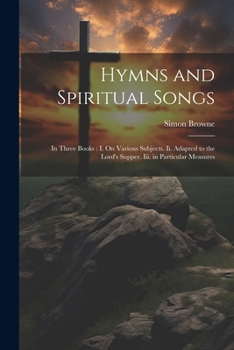 Paperback Hymns and Spiritual Songs: In Three Books: I. On Various Subjects. Ii. Adapted to the Lord's Supper. Iii. in Particular Measures Book