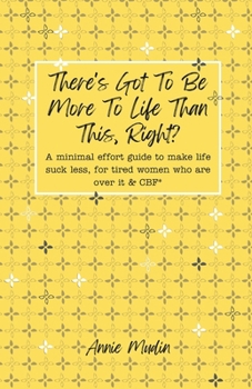 There’s Got To Be More To Life Than This, Right?: A minimal effort guide to make life suck less, for tired women who are over it & CBF.