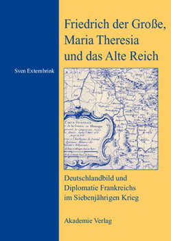 Hardcover Friedrich Der Große, Maria Theresia Und Das Alte Reich: Deutschlandbild Und Diplomatie Frankreichs Im Siebenjährigen Krieg [German] Book