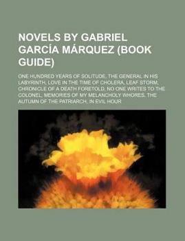 Novels by Gabriel Garcia Marquez (Book Guide): One Hundred Years of Solitude, the General in His Labyrinth, Love in the Time of Cholera, Leaf Storm, C