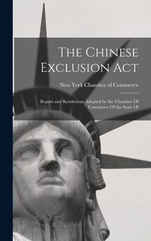 The Chinese Exclusion Act: Report and Resolutions Adopted by the Chamber of Commerce of the State of - Scholar's Choice Edition